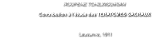 ROUPENE TCHILINGUIRIAN                             Contribution  ltude des TERATOMES SACRAUX                                                       Lausanne, 1911